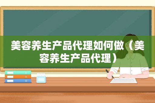 美容养生产品代理如何做（美容养生产品代理）