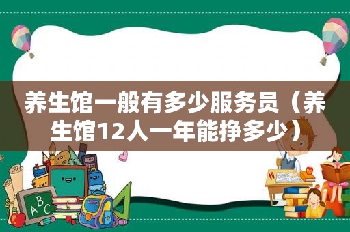 养生馆一般有多少服务员（养生馆12人一年能挣多少）