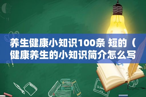 养生健康小知识100条 短的（健康养生的小知识简介怎么写好）