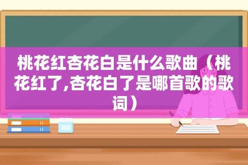 桃花红杏花白是什么歌曲（桃花红了,杏花白了是哪首歌的歌词）