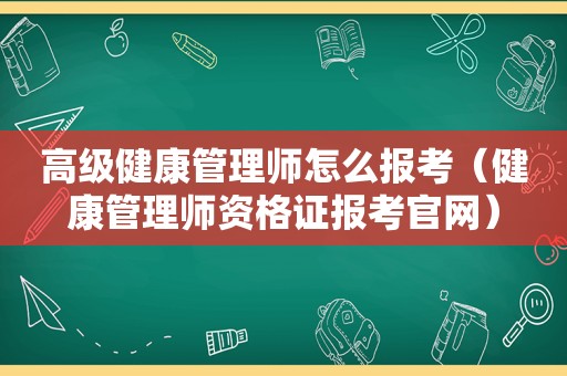 高级健康管理师怎么报考（健康管理师资格证报考官网）