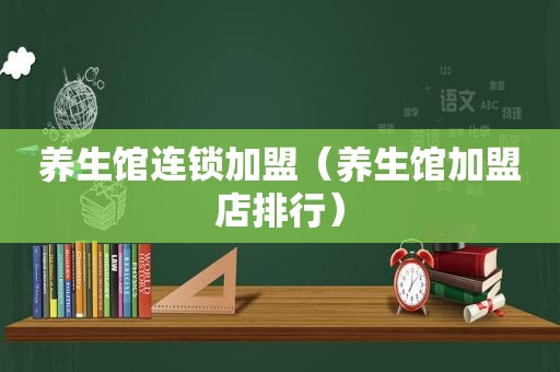 养生馆连锁加盟（养生馆加盟店排行）