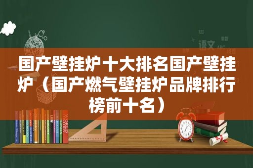 国产壁挂炉十大排名国产壁挂炉（国产燃气壁挂炉品牌排行榜前十名）