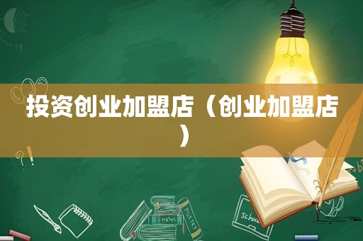 投资创业加盟店（创业加盟店）