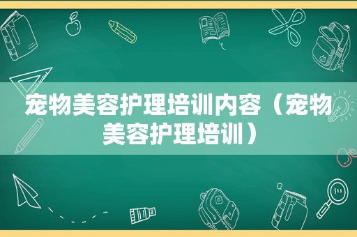 宠物美容护理培训内容（宠物美容护理培训）