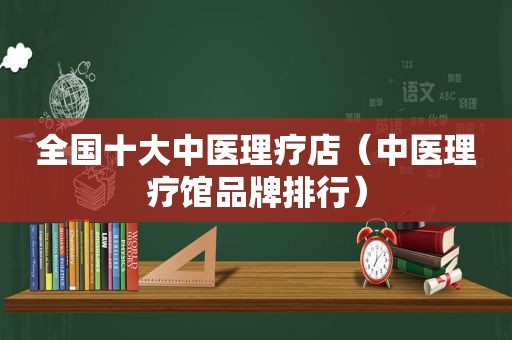 全国十大中医理疗店（中医理疗馆品牌排行）