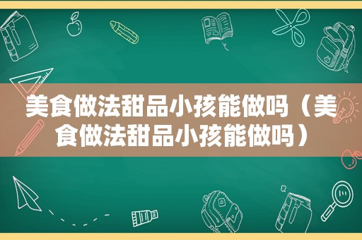 美食做法甜品小孩能做吗（美食做法甜品小孩能做吗）