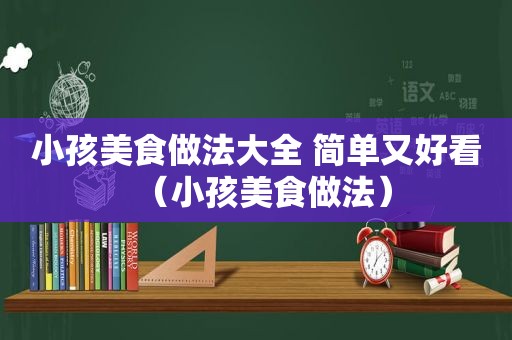 小孩美食做法大全 简单又好看（小孩美食做法）