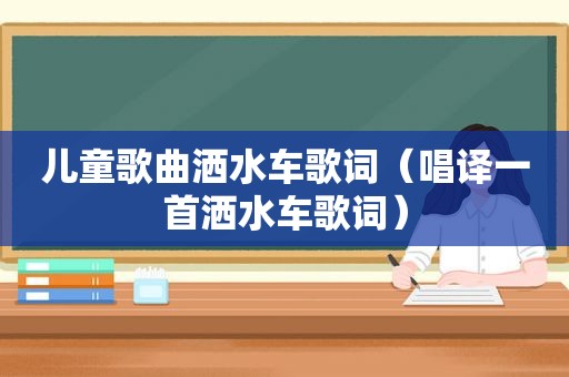 儿童歌曲洒水车歌词（唱译一首洒水车歌词）