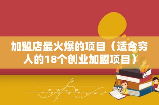 加盟店最火爆的项目（适合穷人的18个创业加盟项目）