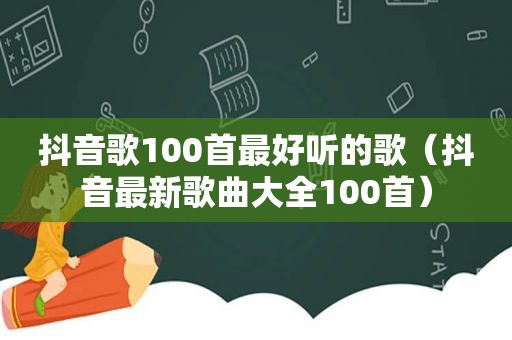 抖音歌100首最好听的歌（抖音最新歌曲大全100首）