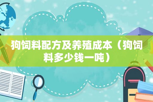 狗饲料配方及养殖成本（狗饲料多少钱一吨）