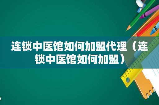 连锁中医馆如何加盟代理（连锁中医馆如何加盟）