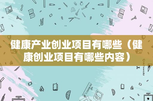 健康产业创业项目有哪些（健康创业项目有哪些内容）