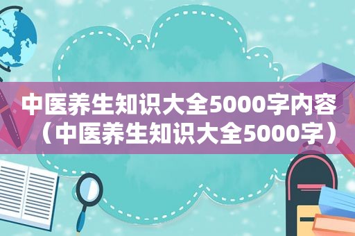 中医养生知识大全5000字内容（中医养生知识大全5000字）