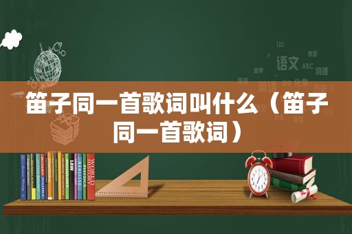 笛子同一首歌词叫什么（笛子同一首歌词）