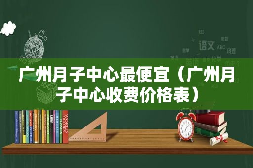 广州月子中心最便宜（广州月子中心收费价格表）