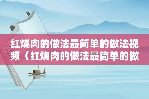 红烧肉的做法最简单的做法视频（红烧肉的做法最简单的做法）