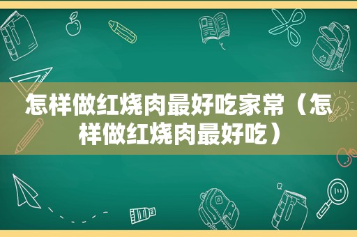 怎样做红烧肉最好吃家常（怎样做红烧肉最好吃）