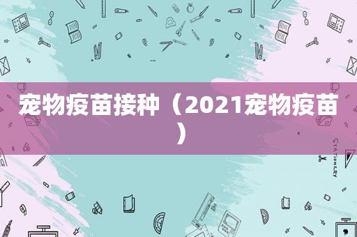 宠物疫苗接种（2021宠物疫苗）