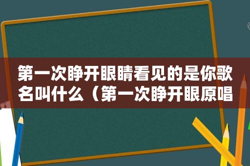 第一次睁开眼睛看见的是你歌名叫什么（第一次睁开眼原唱歌词）