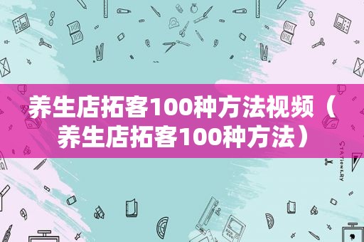 养生店拓客100种方法视频（养生店拓客100种方法）