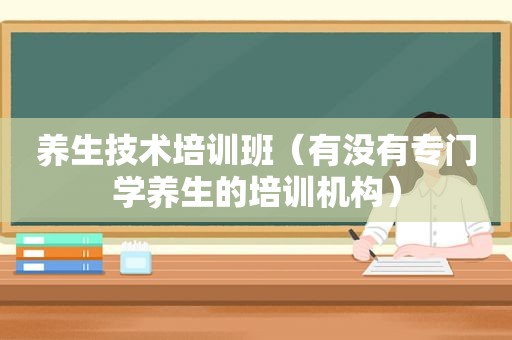 养生技术培训班（有没有专门学养生的培训机构）