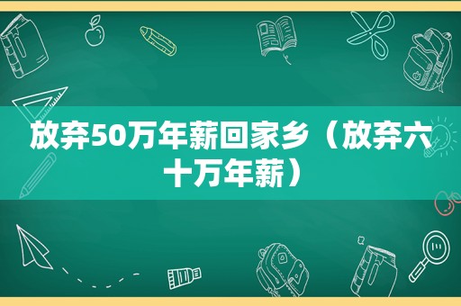 放弃50万年薪回家乡（放弃六十万年薪）