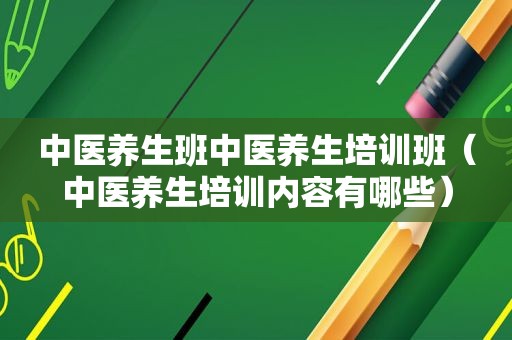 中医养生班中医养生培训班（中医养生培训内容有哪些）