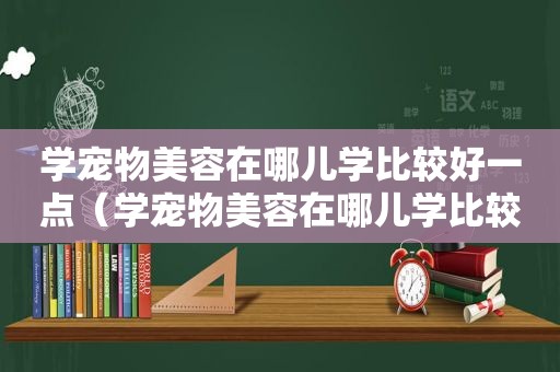 学宠物美容在哪儿学比较好一点（学宠物美容在哪儿学比较好）