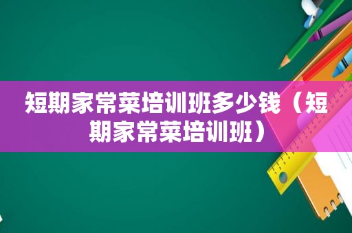 短期家常菜培训班多少钱（短期家常菜培训班）