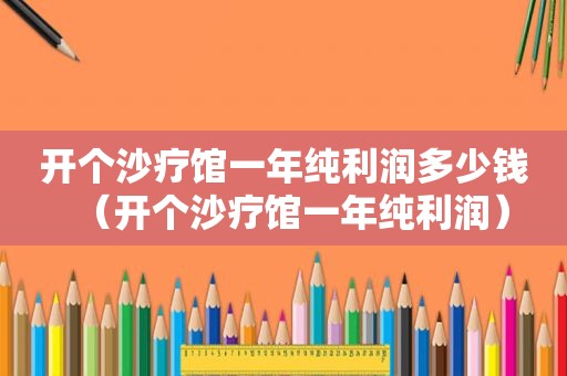 开个沙疗馆一年纯利润多少钱（开个沙疗馆一年纯利润）