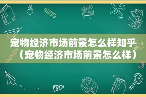 宠物经济市场前景怎么样知乎（宠物经济市场前景怎么样）