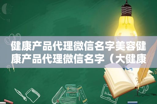 健康产品代理微信名字美容健康产品代理微信名字（大健康产品代理）