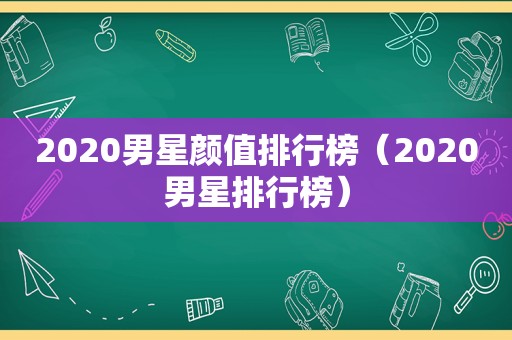 2020男星颜值排行榜（2020男星排行榜）