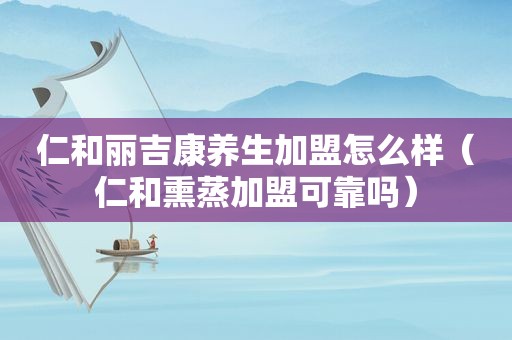 仁和丽吉康养生加盟怎么样（仁和熏蒸加盟可靠吗）