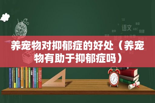 养宠物对抑郁症的好处（养宠物有助于抑郁症吗）