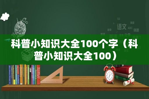 科普小知识大全100个字（科普小知识大全100）