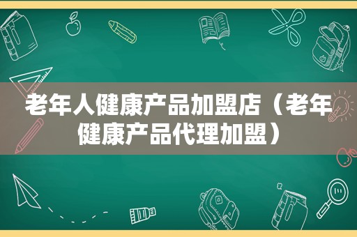 老年人健康产品加盟店（老年健康产品代理加盟）