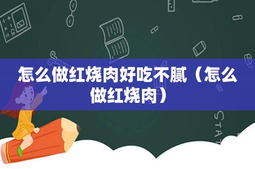 怎么做红烧肉好吃不腻（怎么做红烧肉）