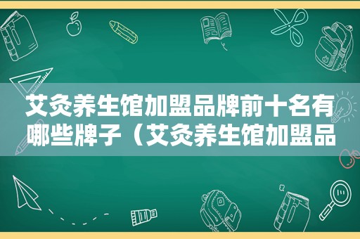 艾灸养生馆加盟品牌前十名有哪些牌子（艾灸养生馆加盟品牌前十名有哪些）