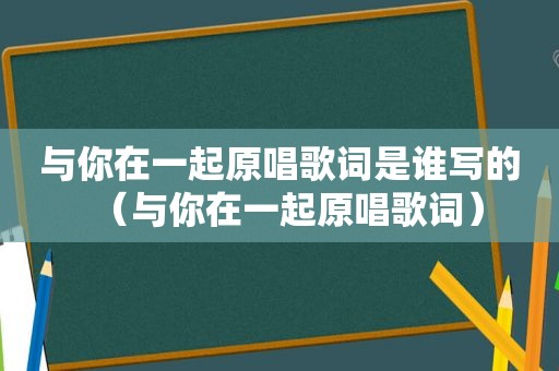 与你在一起原唱歌词是谁写的（与你在一起原唱歌词）