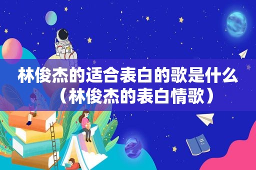 林俊杰的适合表白的歌是什么（林俊杰的表白情歌）