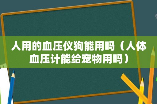 人用的血压仪狗能用吗（人体血压计能给宠物用吗）