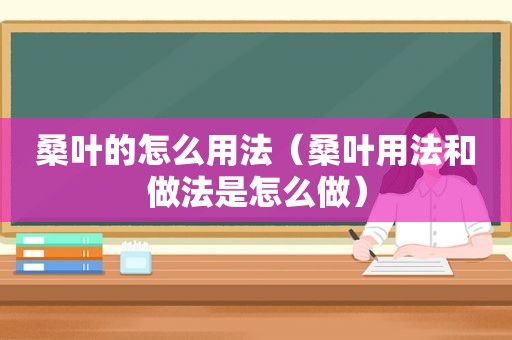 桑叶的怎么用法（桑叶用法和做法是怎么做）