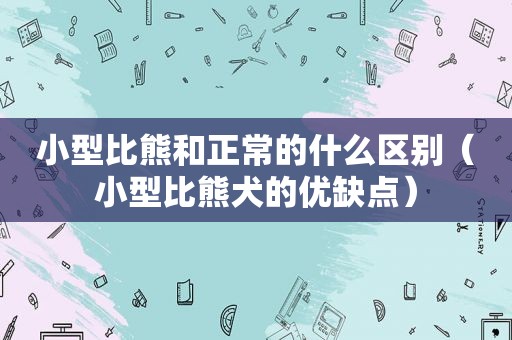 小型比熊和正常的什么区别（小型比熊犬的优缺点）