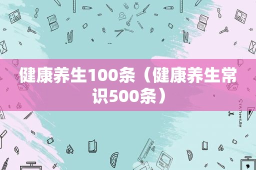 健康养生100条（健康养生常识500条）