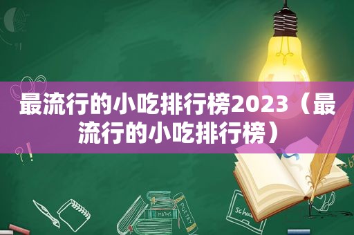 最流行的小吃排行榜2023（最流行的小吃排行榜）