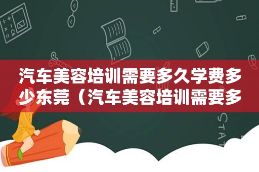 汽车美容培训需要多久学费多少东莞（汽车美容培训需要多久学费多少）