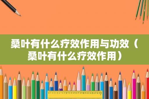 桑叶有什么疗效作用与功效（桑叶有什么疗效作用）